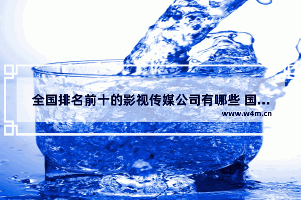 全国排名前十的影视传媒公司有哪些 国产最新电影推荐榜单排名前十名有哪些