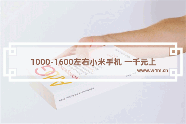 1000-1600左右小米手机 一千元上下小米手机推荐哪款