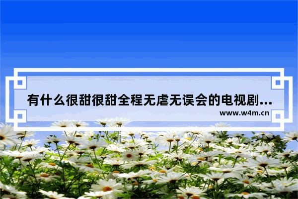 有什么很甜很甜全程无虐无误会的电视剧、电影推荐吗_最新电影评价排名