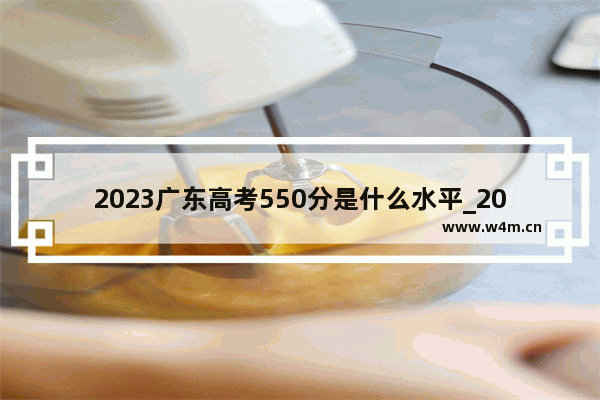 2023广东高考550分是什么水平_2022广东一本线是多少分