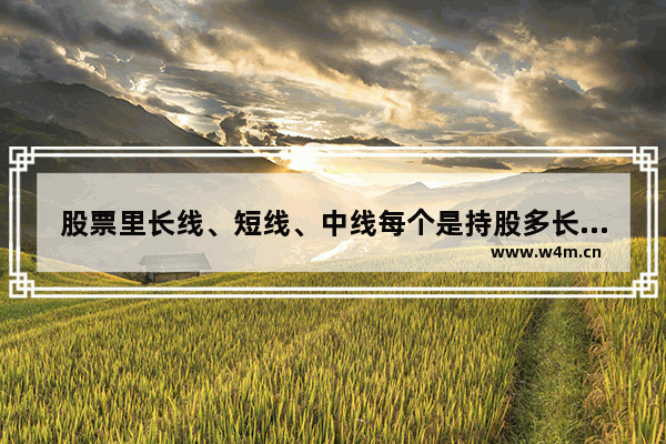 股票里长线、短线、中线每个是持股多长时间 今天股票行情最新消息股票长线和短线