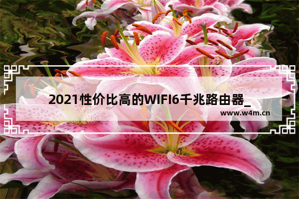 2021性价比高的WIFI6千兆路由器_2021信号最强最稳定wifi6路由器