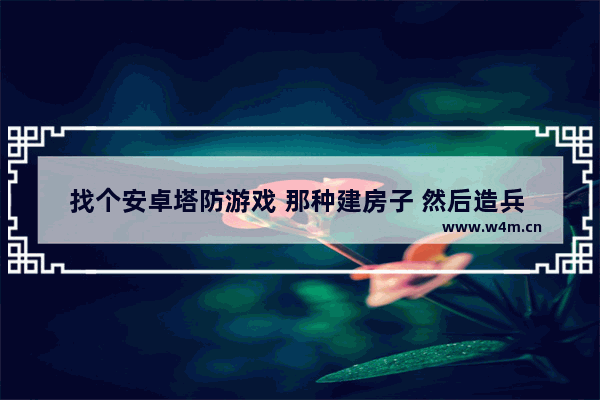 找个安卓塔防游戏 那种建房子 然后造兵 去打怪的 游戏推荐女生建房子安卓