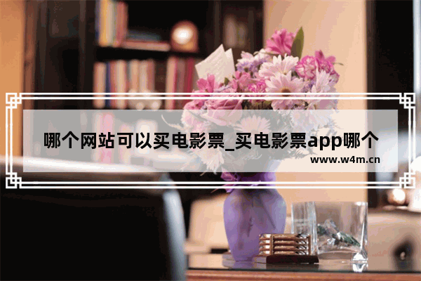 哪个网站可以买电影票_买电影票app哪个好 电影票app排名