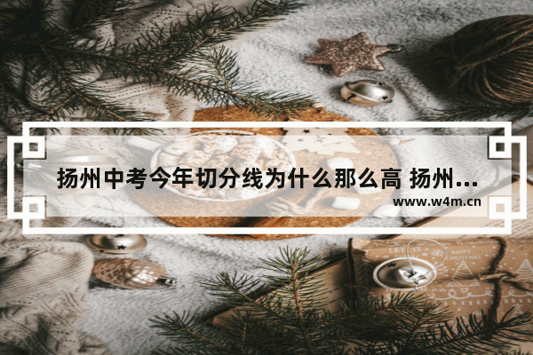 扬州中考今年切分线为什么那么高 扬州高考分数线怎么这么高