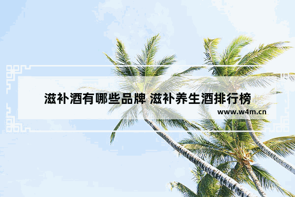 滋补酒有哪些品牌 滋补养生酒排行榜