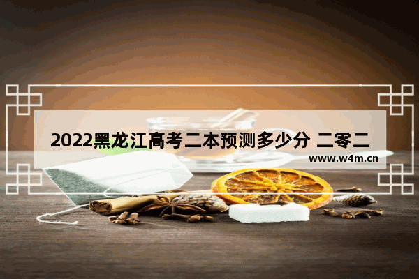 2022黑龙江高考二本预测多少分 二零二二年的高考分数线