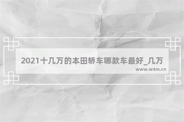 2021十几万的本田轿车哪款车最好_几万块钱新车推荐哪款比较好开