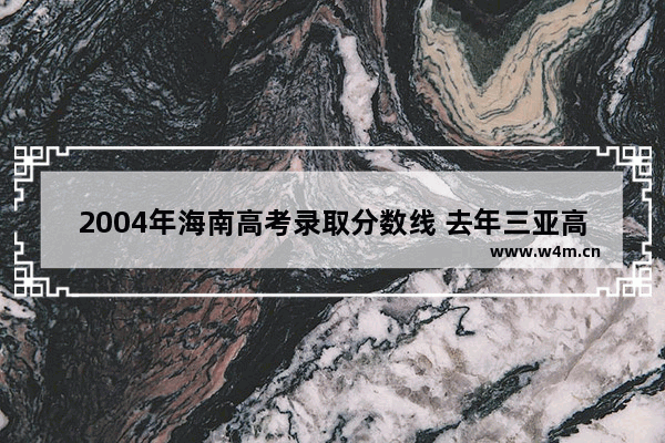 2004年海南高考录取分数线 去年三亚高考分数线