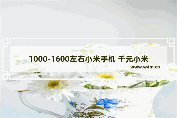 1000-1600左右小米手机 千元小米手机推荐哪款好