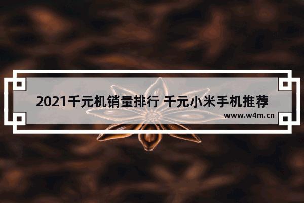 2021千元机销量排行 千元小米手机推荐新机有哪些