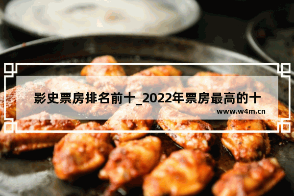 影史票房排名前十_2022年票房最高的十部电影