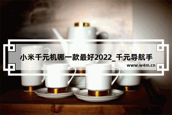 小米千元机哪一款最好2022_千元导航手机推荐