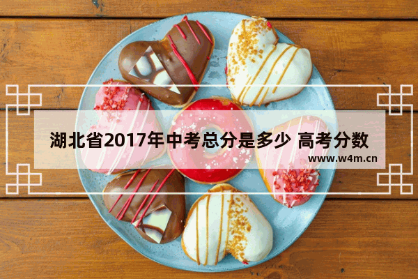 湖北省2017年中考总分是多少 高考分数线2017湖北省