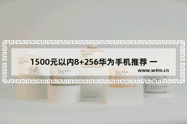 1500元以内8+256华为手机推荐 一千多荣耀手机推荐哪款