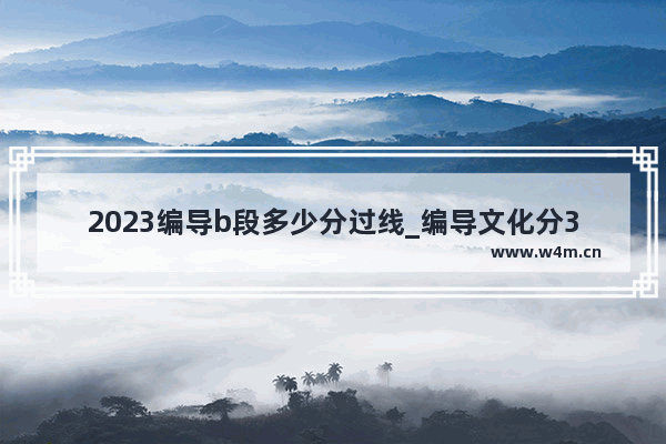 2023编导b段多少分过线_编导文化分398分能上什么大学