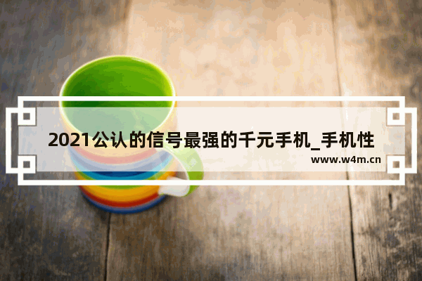 2021公认的信号最强的千元手机_手机性能排行2022前十名最新