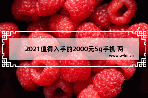 2021值得入手的2000元5g手机 两千左右5g手机推荐排行榜有哪些