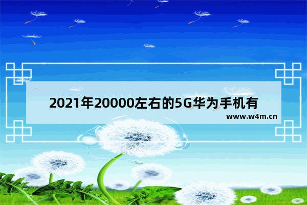 2021年20000左右的5G华为手机有哪些_华为1500到2000手机推荐2021年5G