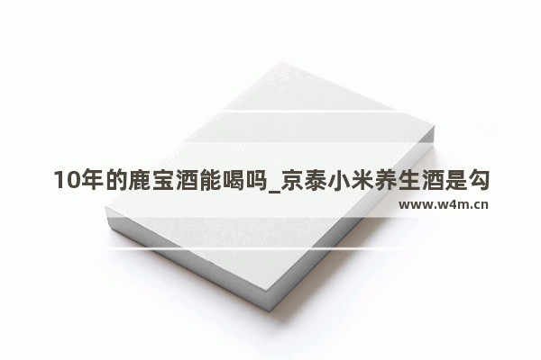 10年的鹿宝酒能喝吗_京泰小米养生酒是勾兑吗