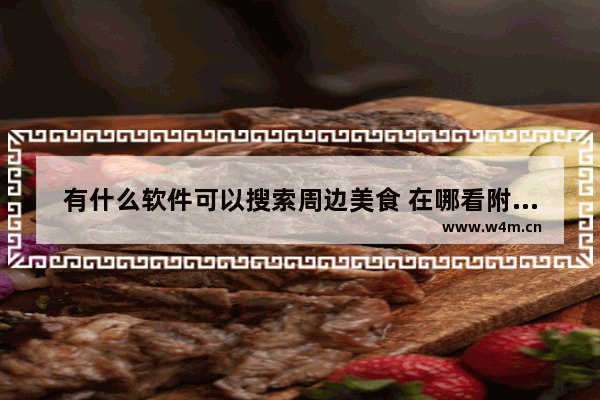 有什么软件可以搜索周边美食 在哪看附近美食推荐信息呢