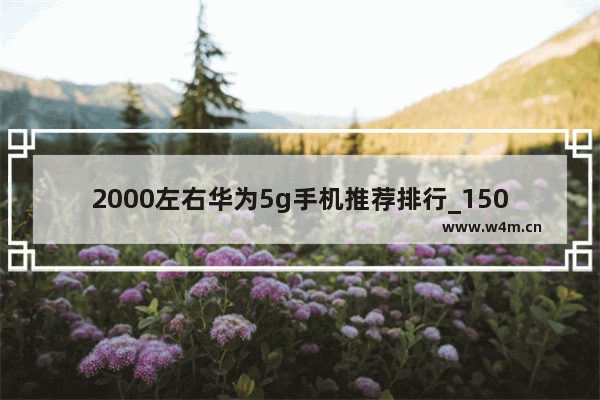 2000左右华为5g手机推荐排行_1500元左右华为5g手机推荐