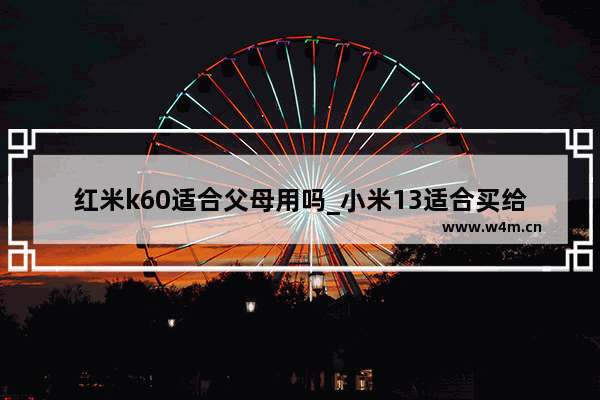 红米k60适合父母用吗_小米13适合买给父母吗