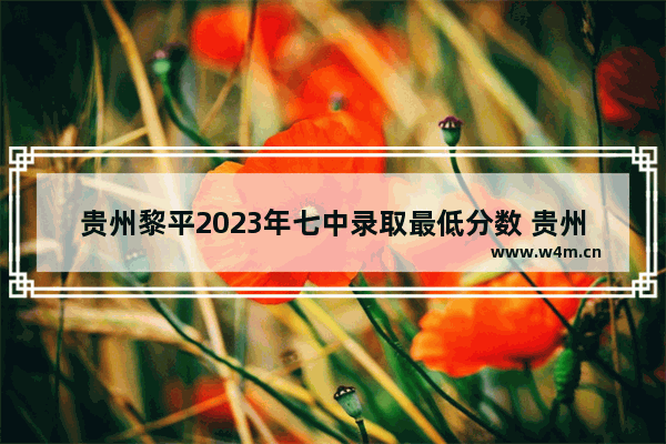 贵州黎平2023年七中录取最低分数 贵州从江县高考分数线