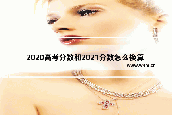 2020高考分数和2021分数怎么换算 今年我省高考分数线是多少