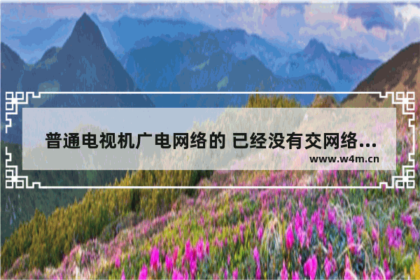 普通电视机广电网络的 已经没有交网络费了 怎么弄可以看到电视频道_从哪里可以看到最新电影信息内容呢