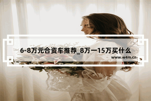 6-8万元合资车推荐_8万一15万买什么合资汽车最好