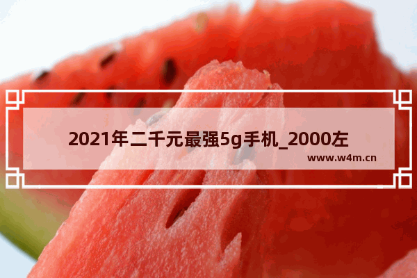 2021年二千元最强5g手机_2000左右华为5g手机推荐排行