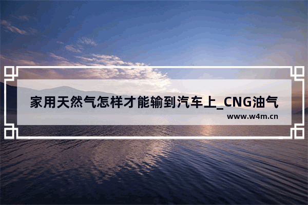 家用天然气怎样才能输到汽车上_CNG油气转换开关充满气时只亮两个绿灯怎么回事