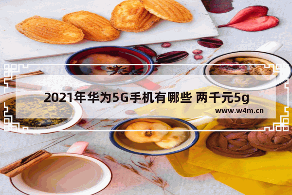 2021年华为5G手机有哪些 两千元5g手机推荐华为