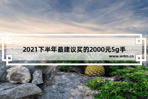 2021下半年最建议买的2000元5g手机_2000左右华为5g手机推荐排行