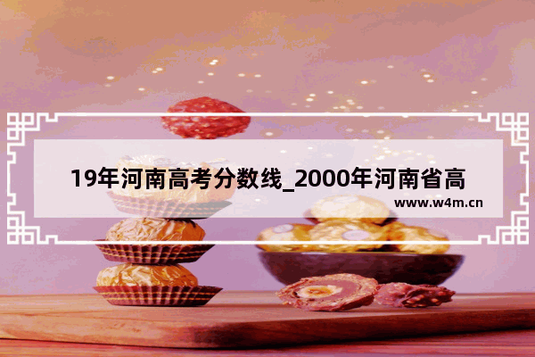 19年河南高考分数线_2000年河南省高考分数线