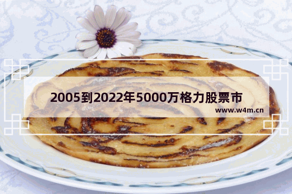 2005到2022年5000万格力股票市值多少钱 格力股票代码查询