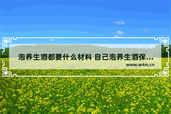 泡养生酒都要什么材料 自己泡养生酒保健酒