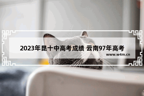 2023年昆十中高考成绩 云南97年高考分数线