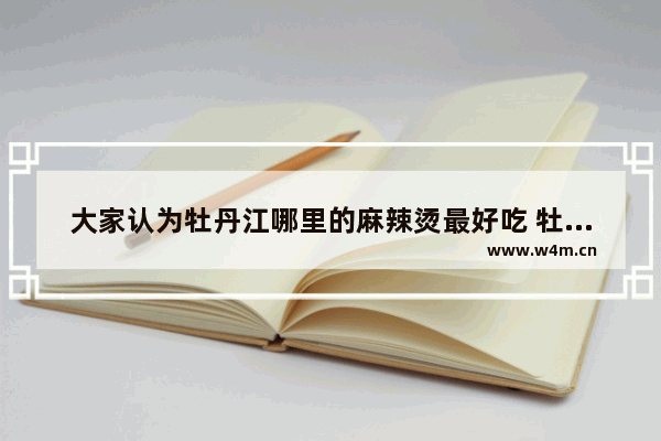 大家认为牡丹江哪里的麻辣烫最好吃 牡丹江美食推荐麻辣串