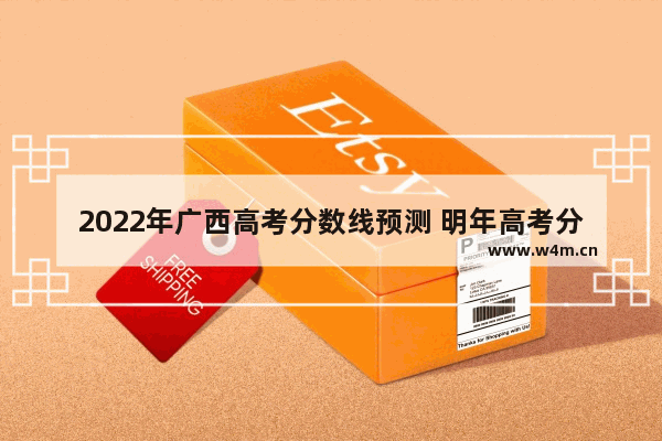 2022年广西高考分数线预测 明年高考分数线预测广西