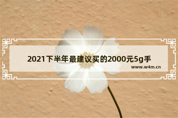 2021下半年最建议买的2000元5g手机 一千二百块钱左右5g手机推荐哪款好