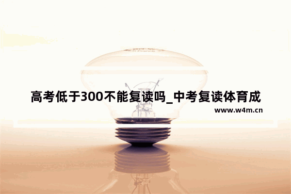 高考低于300不能复读吗_中考复读体育成绩怎么算