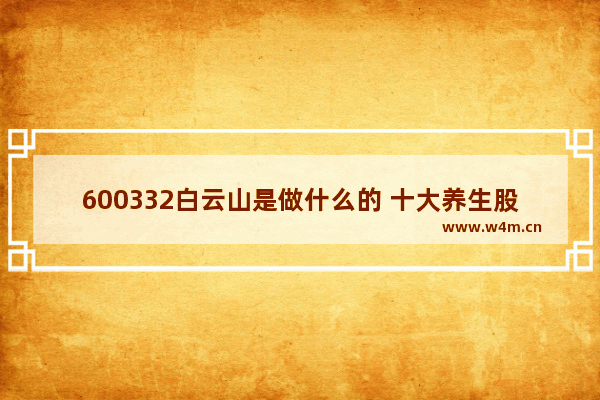 600332白云山是做什么的 十大养生股票排名