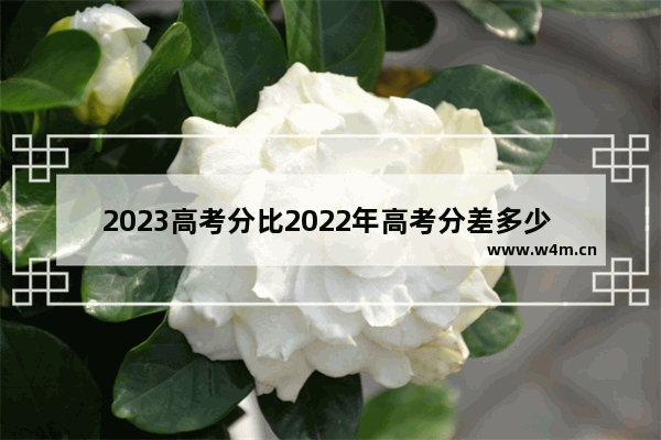 2023高考分比2022年高考分差多少 2022年高考分数线出炉