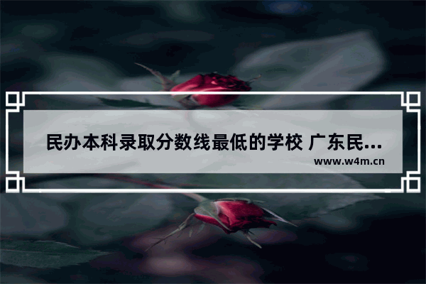 民办本科录取分数线最低的学校 广东民办二本高考分数线