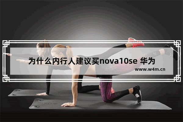 为什么内行人建议买nova10se 华为手机推荐实用