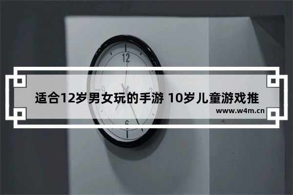 适合12岁男女玩的手游 10岁儿童游戏推荐手游