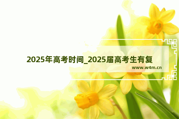 2025年高考时间_2025届高考生有复读生吗