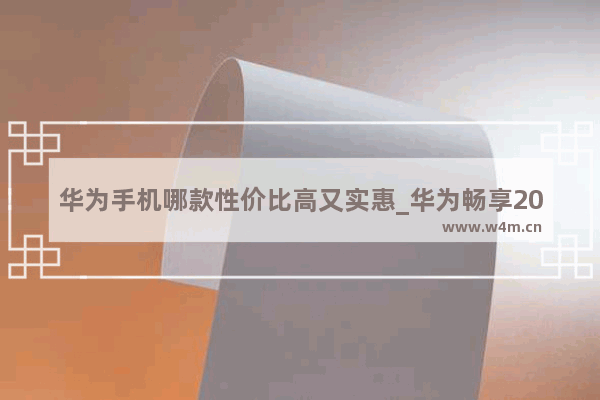 华为手机哪款性价比高又实惠_华为畅享20系列哪个好